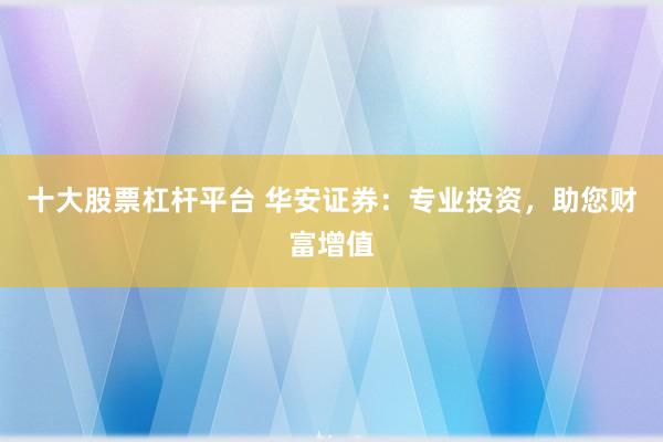 十大股票杠杆平台 华安证券：专业投资，助您财富增值