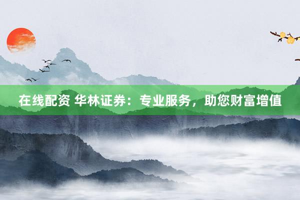 在线配资 华林证券：专业服务，助您财富增值