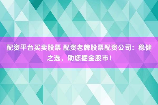 配资平台买卖股票 配资老牌股票配资公司：稳健之选，助您掘金股市！