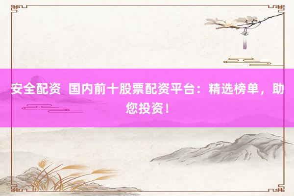 安全配资  国内前十股票配资平台：精选榜单，助您投资！
