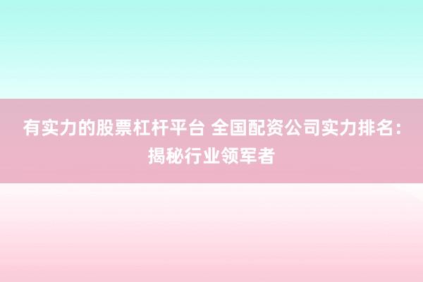 有实力的股票杠杆平台 全国配资公司实力排名：揭秘行业领军者