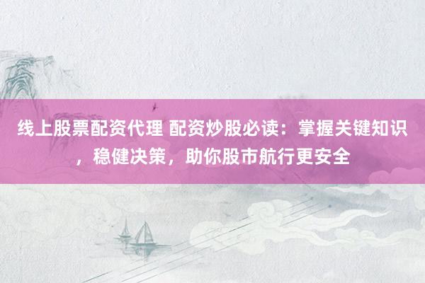 线上股票配资代理 配资炒股必读：掌握关键知识，稳健决策，助你股市航行更安全
