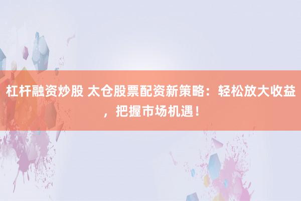 杠杆融资炒股 太仓股票配资新策略：轻松放大收益，把握市场机遇！