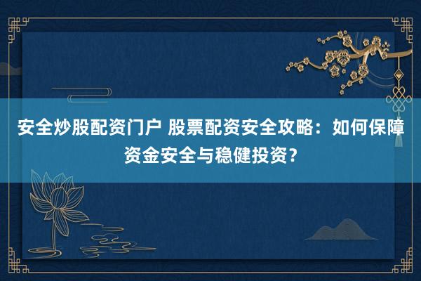 安全炒股配资门户 股票配资安全攻略：如何保障资金安全与稳健投资？