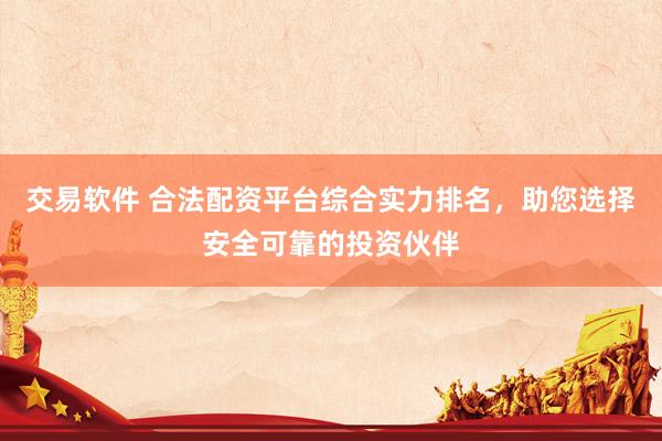交易软件 合法配资平台综合实力排名，助您选择安全可靠的投资伙伴
