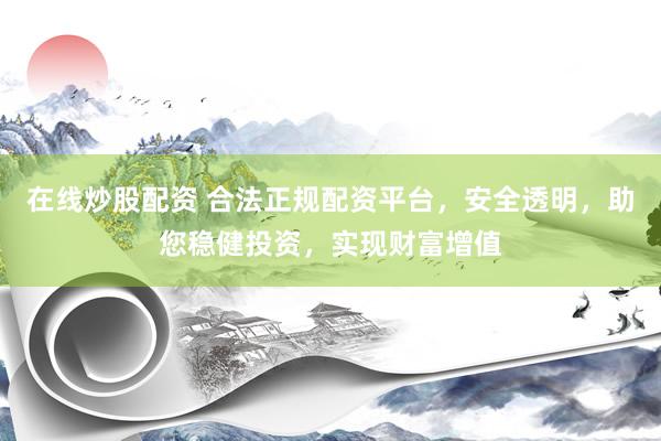 在线炒股配资 合法正规配资平台，安全透明，助您稳健投资，实现财富增值