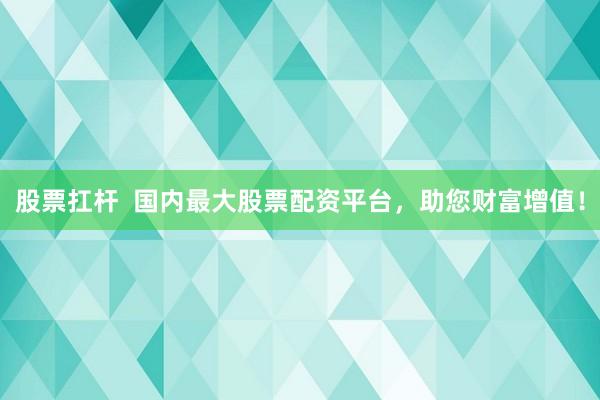 股票扛杆  国内最大股票配资平台，助您财富增值！