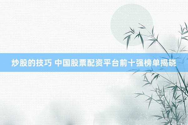 炒股的技巧 中国股票配资平台前十强榜单揭晓