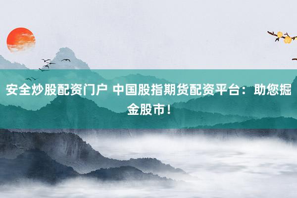 安全炒股配资门户 中国股指期货配资平台：助您掘金股市！