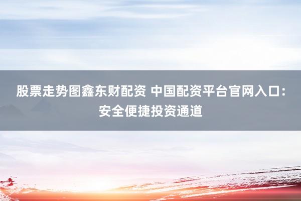 股票走势图鑫东财配资 中国配资平台官网入口：安全便捷投资通道