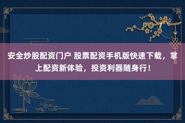 安全炒股配资门户 股票配资手机版快速下载，掌上配资新体验，投资利器随身行！