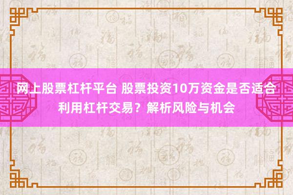 网上股票杠杆平台 股票投资10万资金是否适合利用杠杆交易？解析风险与机会