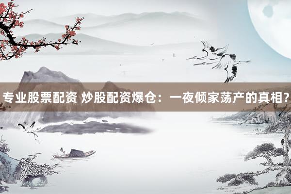 专业股票配资 炒股配资爆仓：一夜倾家荡产的真相？