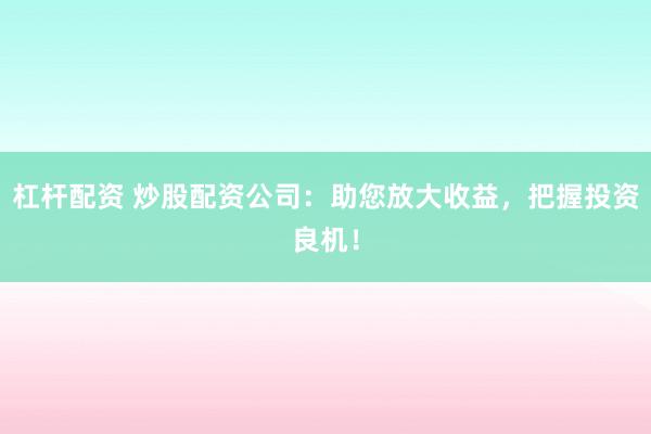 杠杆配资 炒股配资公司：助您放大收益，把握投资良机！