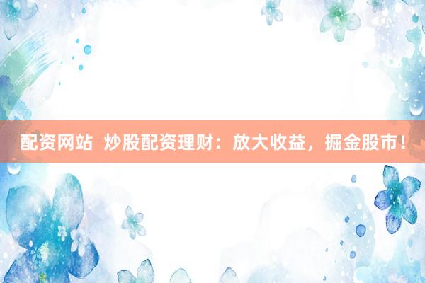 配资网站  炒股配资理财：放大收益，掘金股市！