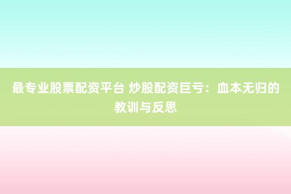 最专业股票配资平台 炒股配资巨亏：血本无归的教训与反思
