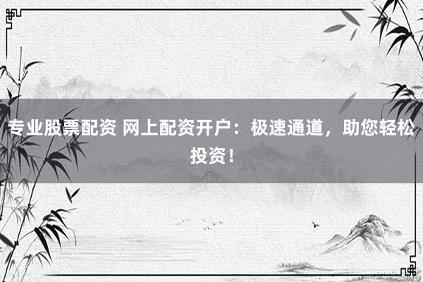 专业股票配资 网上配资开户：极速通道，助您轻松投资！