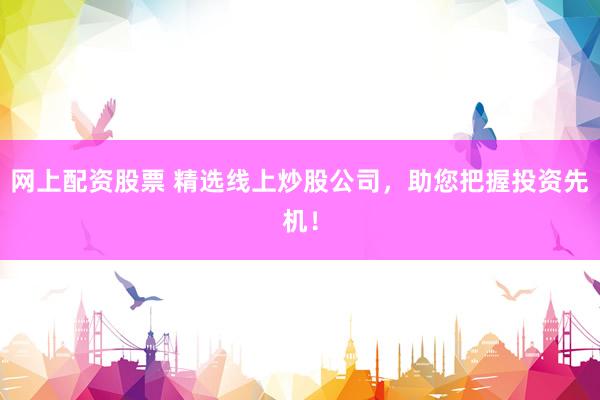 网上配资股票 精选线上炒股公司，助您把握投资先机！