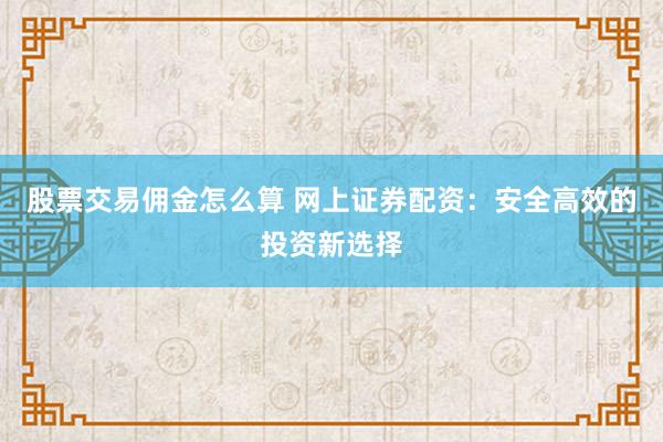 股票交易佣金怎么算 网上证券配资：安全高效的投资新选择