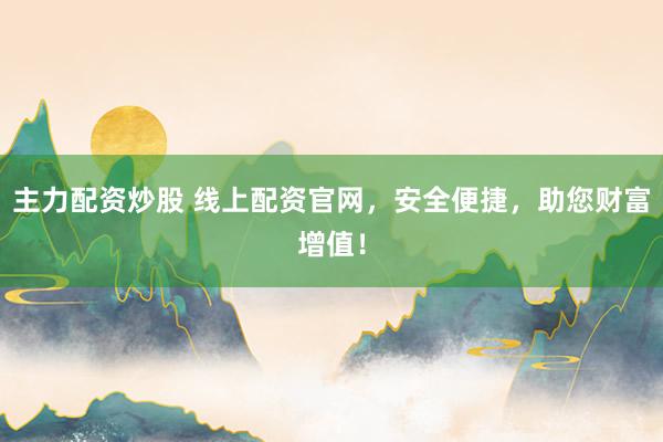 主力配资炒股 线上配资官网，安全便捷，助您财富增值！