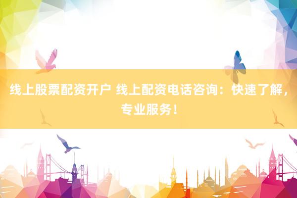 线上股票配资开户 线上配资电话咨询：快速了解，专业服务！