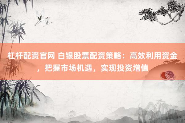 杠杆配资官网 白银股票配资策略：高效利用资金，把握市场机遇，实现投资增值