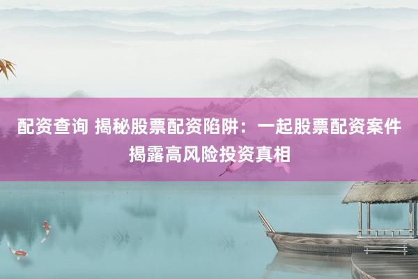 配资查询 揭秘股票配资陷阱：一起股票配资案件揭露高风险投资真相