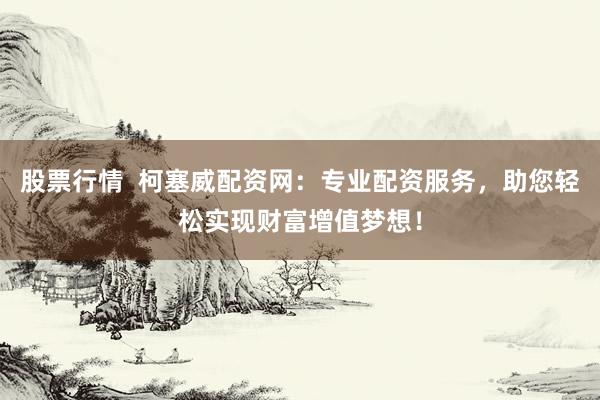 股票行情  柯塞威配资网：专业配资服务，助您轻松实现财富增值梦想！