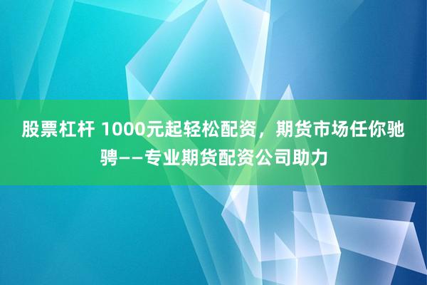 股票杠杆 1000元起轻松配资，期货市场任你驰骋——专业期货配资公司助力