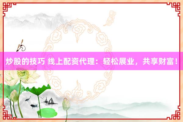 炒股的技巧 线上配资代理:轻松展业,共享财富!