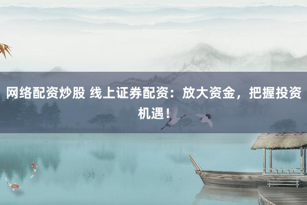 网络配资炒股 线上证券配资：放大资金，把握投资机遇！