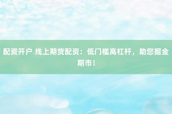 配资开户 线上期货配资:低门槛高杠杆,助您掘金期市!