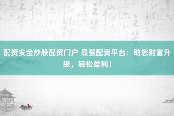 配资安全炒股配资门户 最强配资平台:助您财富升级,轻松盈利!