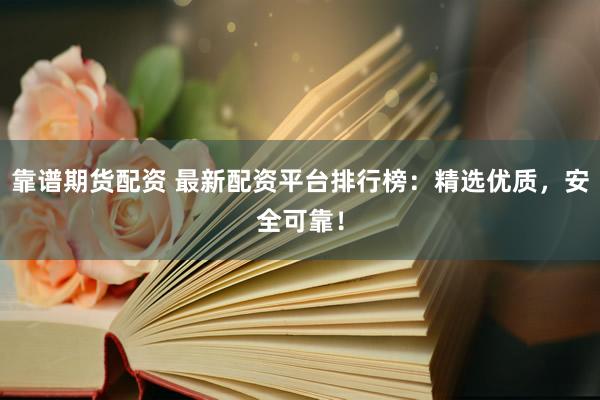 靠谱期货配资 最新配资平台排行榜:精选优质,安全可靠!