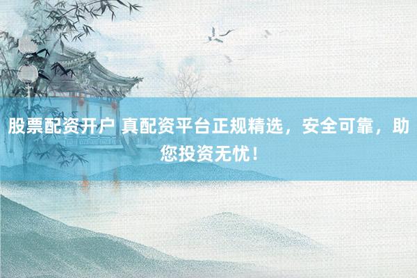 股票配资开户 真配资平台正规精选,安全可靠,助您投资无忧!