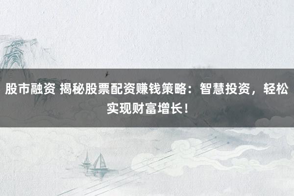 股市融资 揭秘股票配资赚钱策略:智慧投资,轻松实现财富增长!