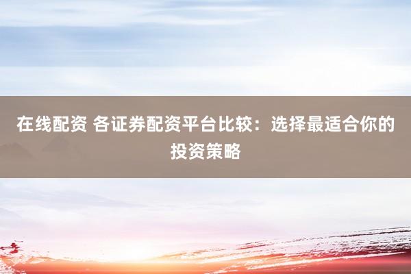 在线配资 各证券配资平台比较:选择最适合你的投资策略
