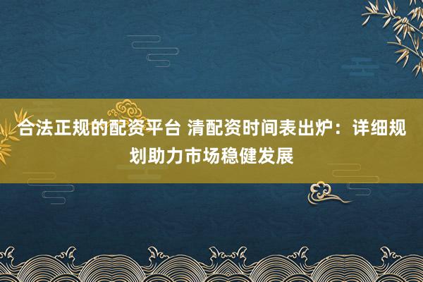 合法正规的配资平台 清配资时间表出炉:详细规划助力市场稳健发展