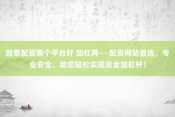 股票配资哪个平台好 加杠网——配资网站首选,专业安全,助您轻松实现资金加杠杆!