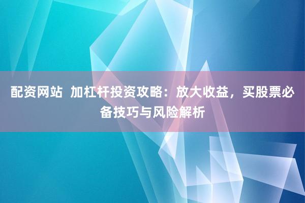 配资网站  加杠杆投资攻略:放大收益,买股票必备技巧与风险解析