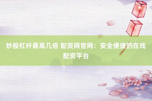 炒股杠杆最高几倍 配资网官网:安全便捷的在线配资平台
