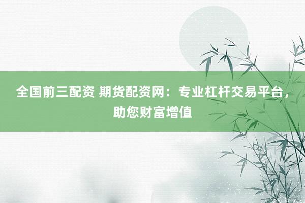 全国前三配资 期货配资网:专业杠杆交易平台,助您财富增值