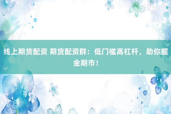 线上期货配资 期货配资群:低门槛高杠杆,助你掘金期市!