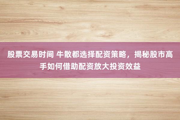 股票交易时间 牛散都选择配资策略，揭秘股市高手如何借助配资放大投资效益