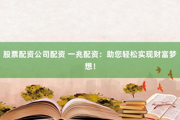 股票配资公司配资 一兆配资：助您轻松实现财富梦想！
