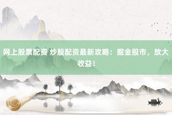 网上股票配资 炒股配资最新攻略:掘金股市,放大收益!