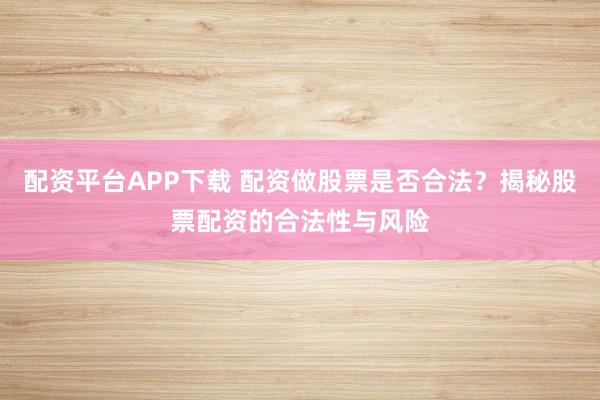 配资平台APP下载 配资做股票是否合法？揭秘股票配资的合法性与风险