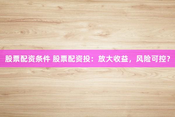 股票配资条件 股票配资投:放大收益,风险可控?