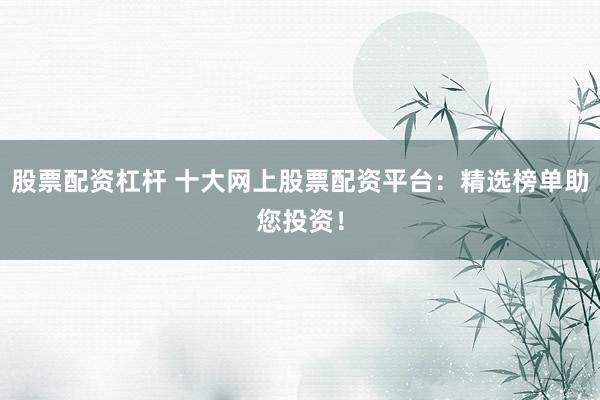 股票配资杠杆 十大网上股票配资平台：精选榜单助您投资！