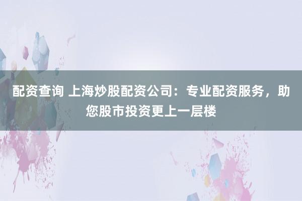 配资查询 上海炒股配资公司:专业配资服务,助您股市投资更上一层楼